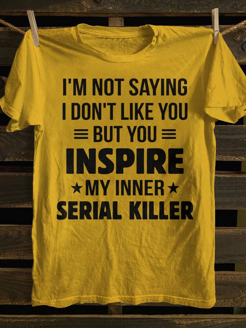 Unisex I M Not Saying I Don T Like You But You Inspire My Inner Serial Killer T-shirt