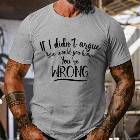 Men's If I Didn't Argue How Would You Know You're Wrong T-Shirt