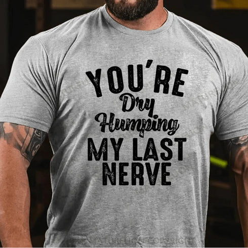 Men's You're Dry Humping My Last Nerve Funny Saying T-Shirt