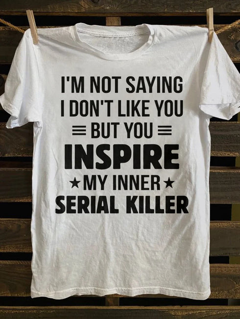 Unisex I M Not Saying I Don T Like You But You Inspire My Inner Serial Killer T-shirt