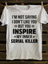 Unisex I M Not Saying I Don T Like You But You Inspire My Inner Serial Killer T-shirt