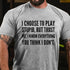 Men's I Choose To Play Stupid, But Trust Me I Know Everything You Think I Don't T-Shirt